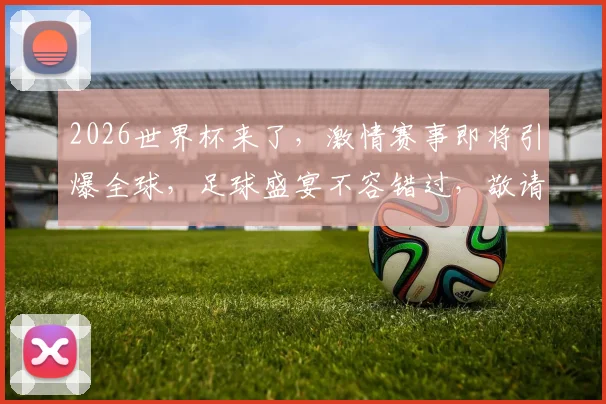 2026世界杯来了，激情赛事即将引爆全球，足球盛宴不容错过，敬请期待