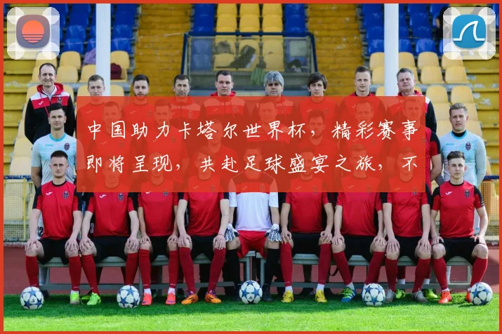 中国助力卡塔尔世界杯，精彩赛事即将呈现，共赴足球盛宴之旅，不容错过