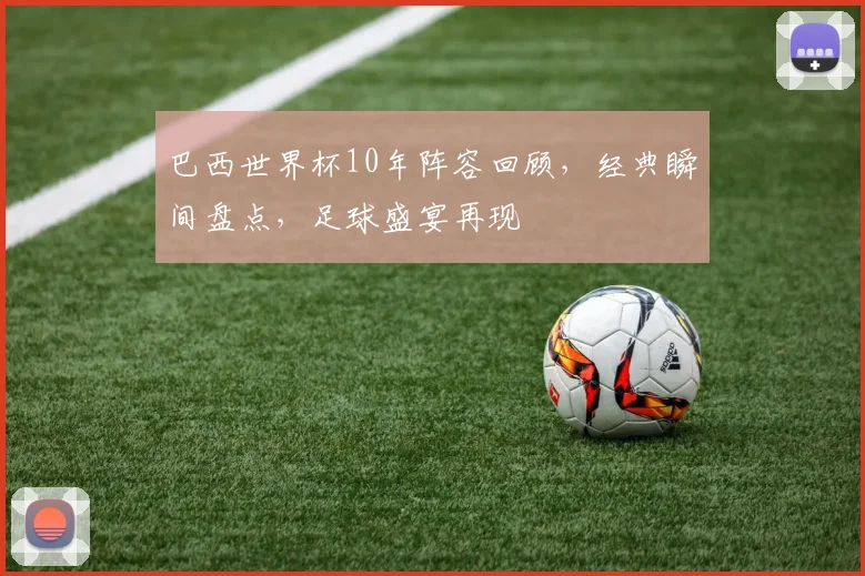 巴西世界杯10年阵容回顾，经典瞬间盘点，足球盛宴再现
