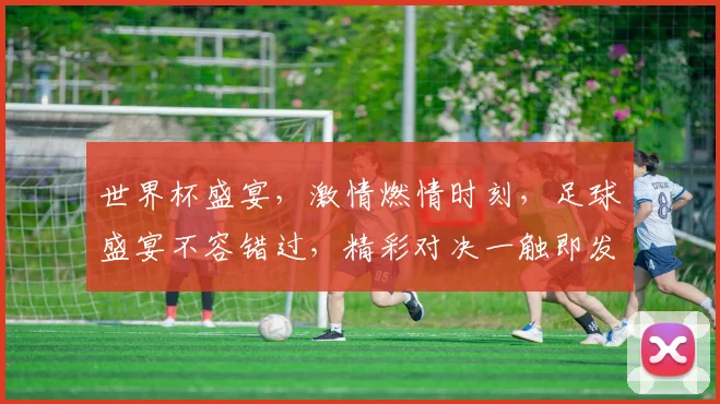 世界杯盛宴，激情燃情时刻，足球盛宴不容错过，精彩对决一触即发，激情四溢