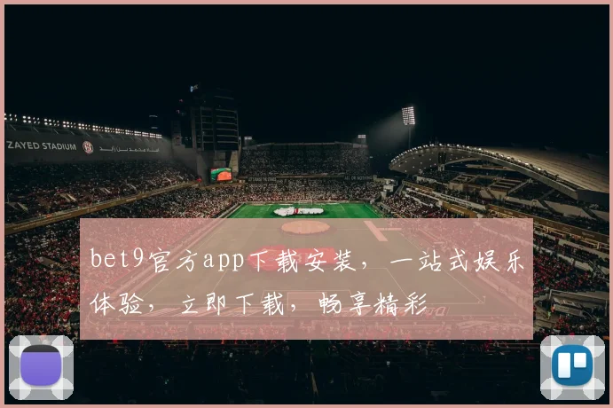 bet9官方app下载安装，一站式娱乐体验，立即下载，畅享精彩