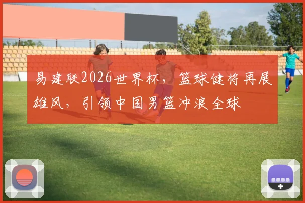 易建联2026世界杯，篮球健将再展雄风，引领中国男篮冲浪全球