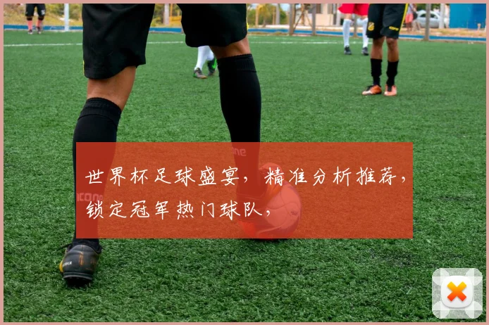 世界杯足球盛宴，精准分析推荐，锁定冠军热门球队，