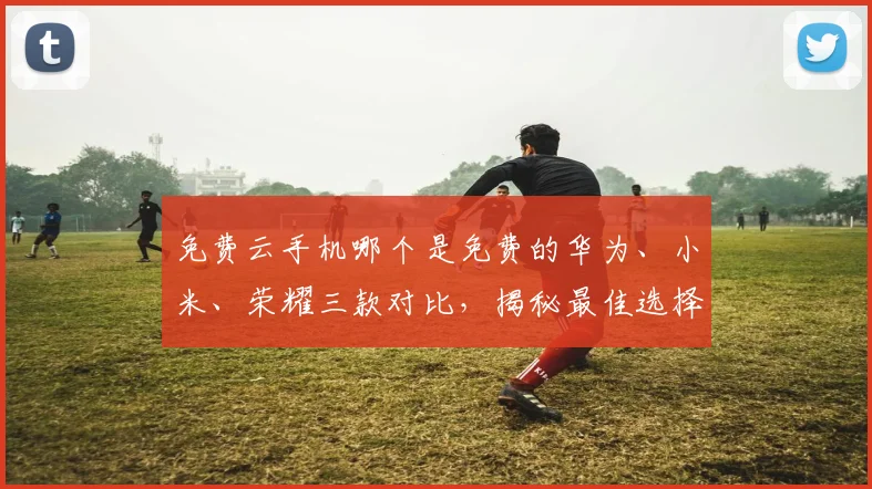 免费云手机哪个是免费的华为、小米、荣耀三款对比，揭秘最佳选择