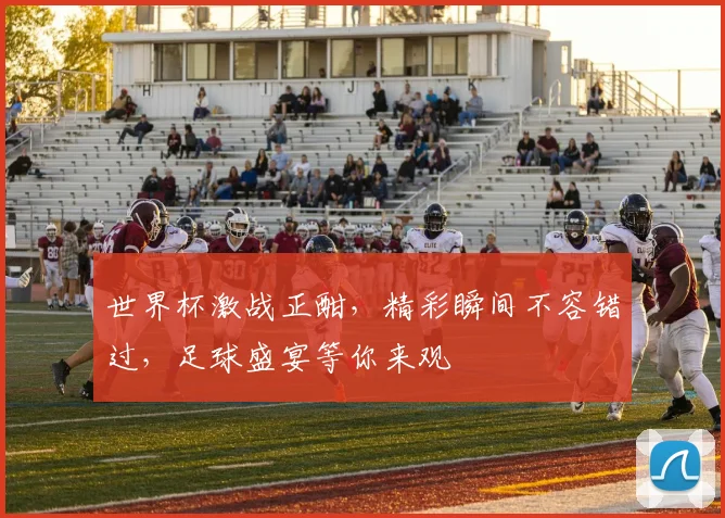世界杯激战正酣，精彩瞬间不容错过，足球盛宴等你来观