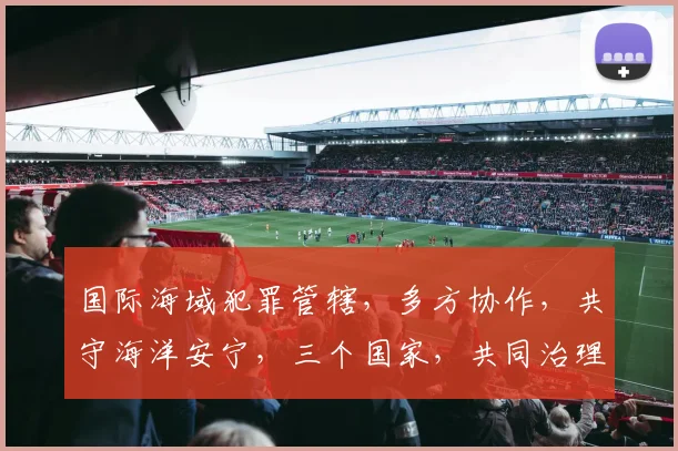 国际海域犯罪管辖，多方协作，共守海洋安宁，三个国家，共同治理。