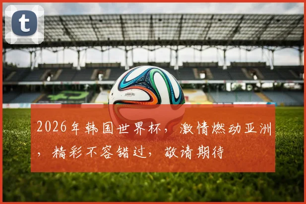 2026年韩国世界杯，激情燃动亚洲，精彩不容错过，敬请期待