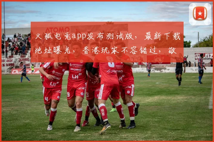 火狐电竞app发布测试版，最新下载地址曝光，香港玩家不容错过，敬请期待