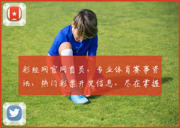 彩经网官网首页，专业体育赛事资讯，热门彩票开奖信息，尽在掌握，助您轻松中奖